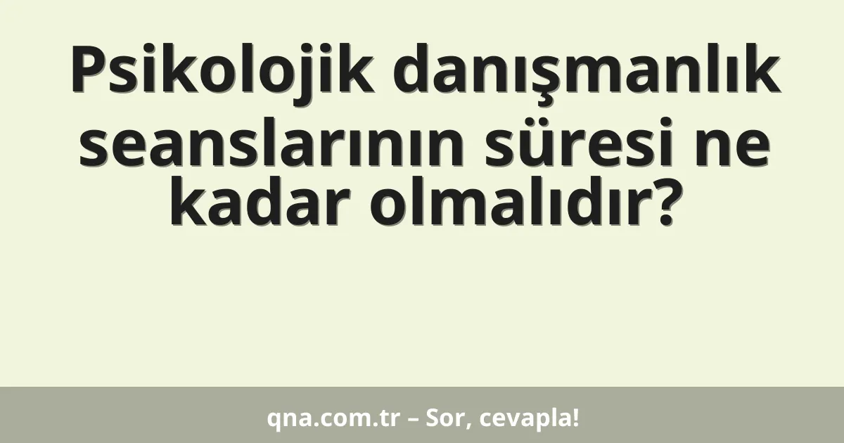 Psikolojik danışmanlık seanslarının süresi ne kadar olmalıdır?