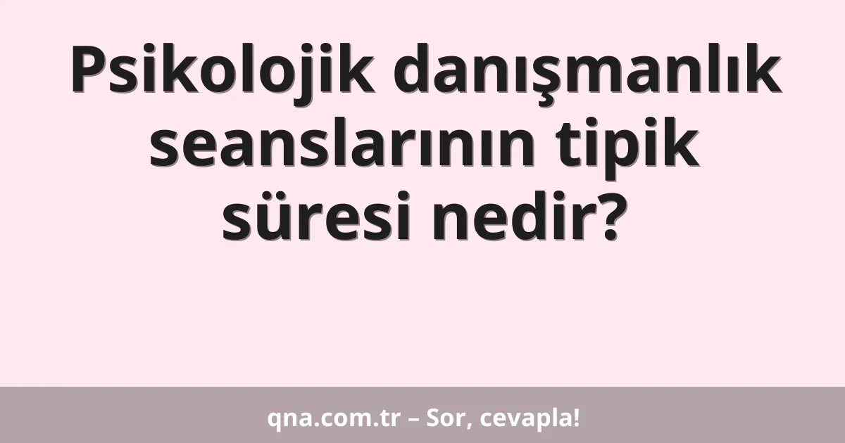 Psikolojik danışmanlık seanslarının tipik süresi nedir?