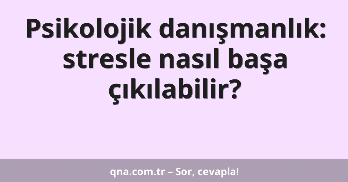 Psikolojik danışmanlık: stresle nasıl başa çıkılabilir?