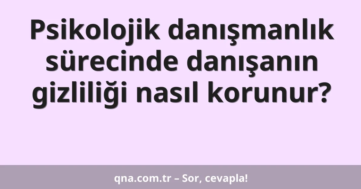 Psikolojik danışmanlık sürecinde danışanın gizliliği nasıl korunur?