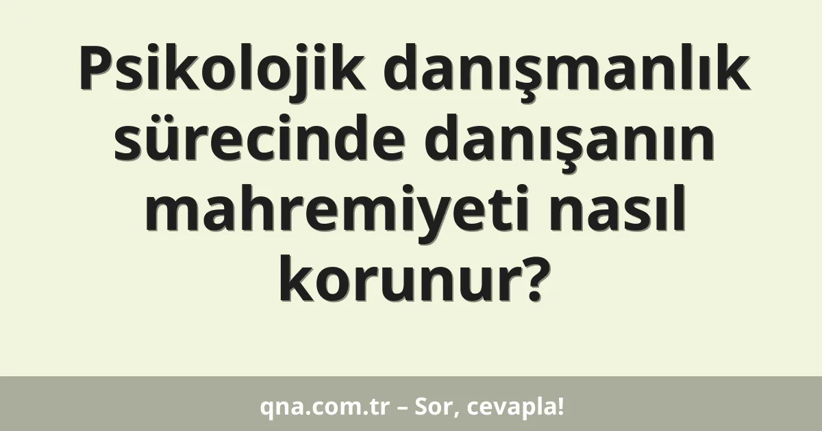 Psikolojik danışmanlık sürecinde danışanın mahremiyeti nasıl korunur?