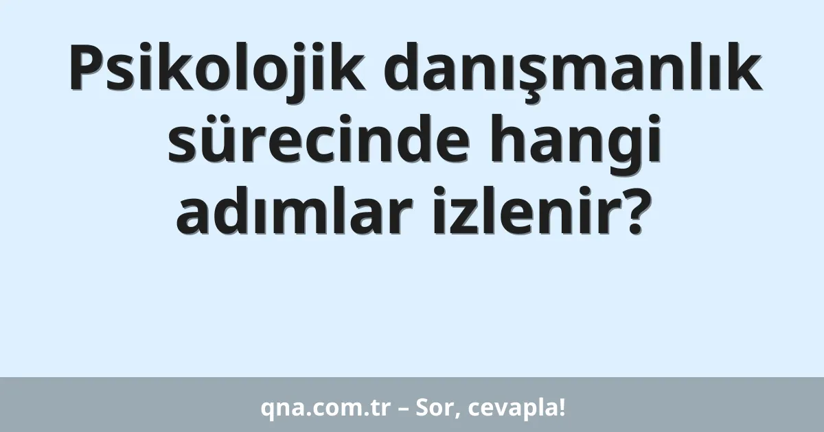 Psikolojik danışmanlık sürecinde hangi adımlar izlenir?