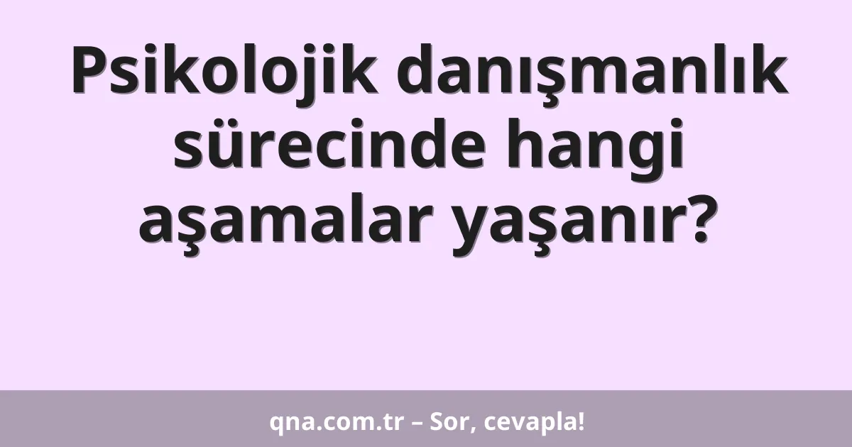 Psikolojik danışmanlık sürecinde hangi aşamalar yaşanır?