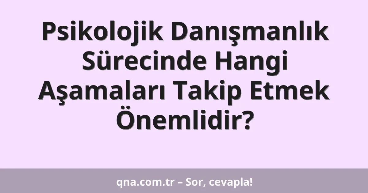 Psikolojik Danışmanlık Sürecinde Hangi Aşamaları Takip Etmek Önemlidir?