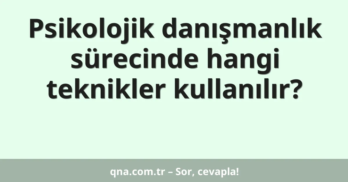 Psikolojik danışmanlık sürecinde hangi teknikler kullanılır?