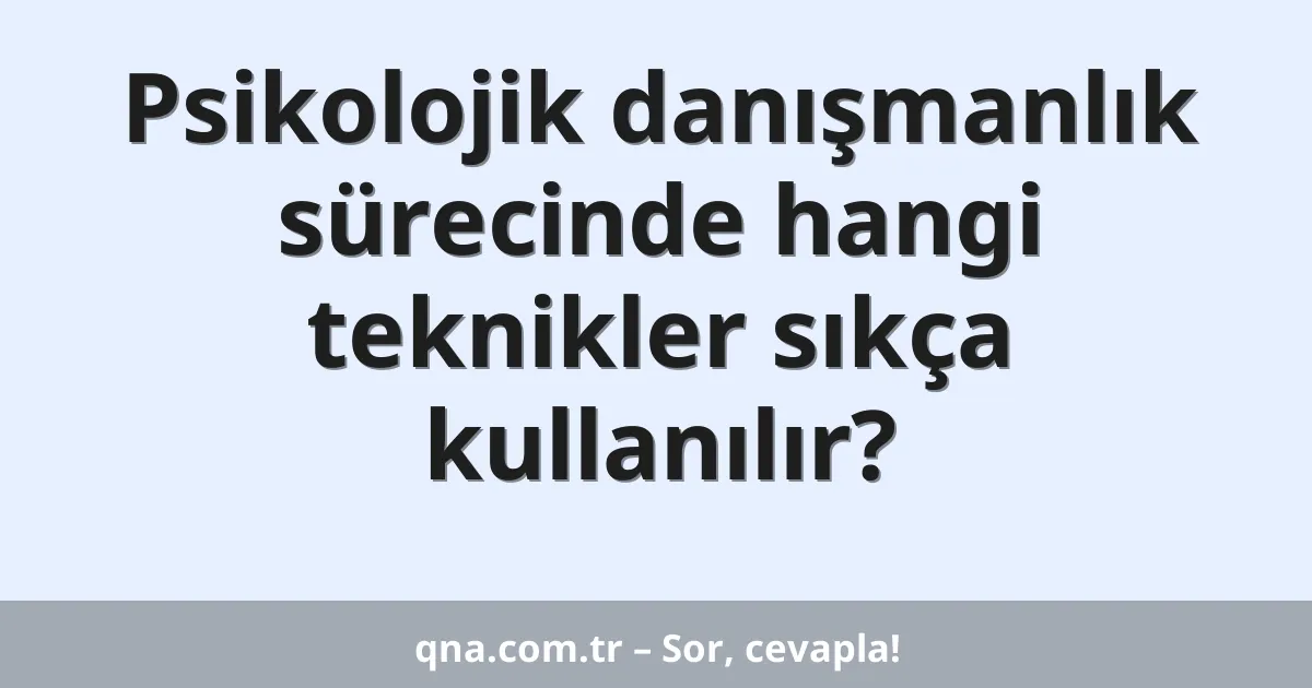 Psikolojik danışmanlık sürecinde hangi teknikler sıkça kullanılır?