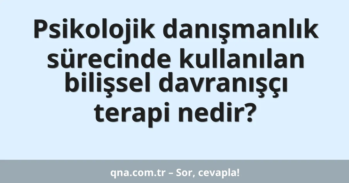 Psikolojik danışmanlık sürecinde kullanılan bilişsel davranışçı terapi nedir?