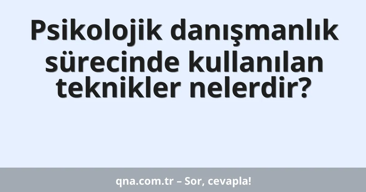 Psikolojik danışmanlık sürecinde kullanılan teknikler nelerdir?