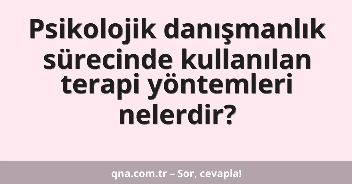 Psikolojik danışmanlık sürecinde kullanılan terapi yöntemleri nelerdir?