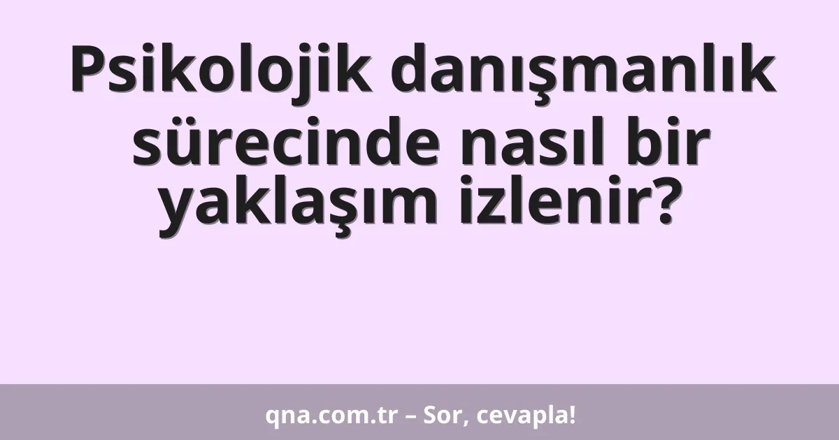 Psikolojik danışmanlık sürecinde nasıl bir yaklaşım izlenir?