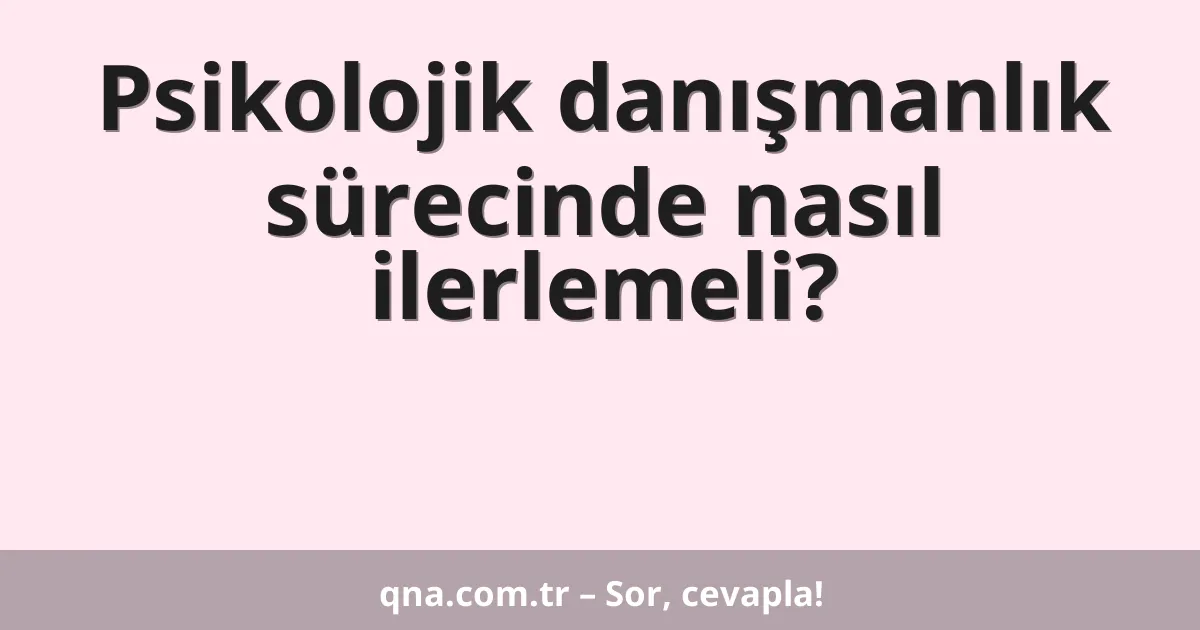 Psikolojik danışmanlık sürecinde nasıl ilerlemeli?