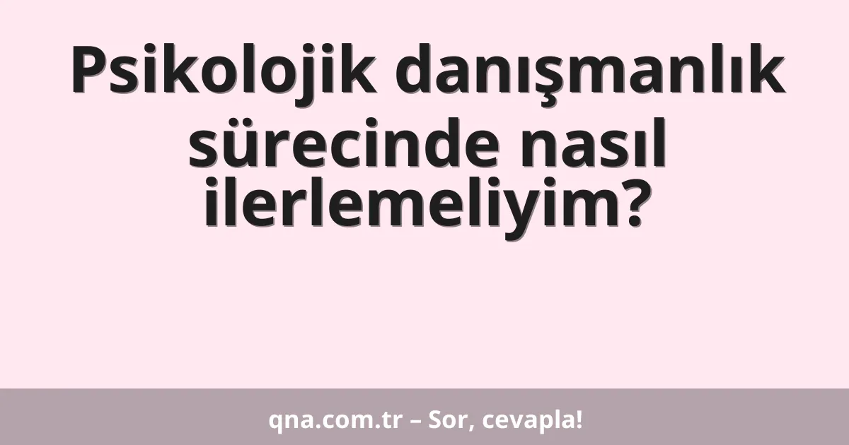Psikolojik danışmanlık sürecinde nasıl ilerlemeliyim?
