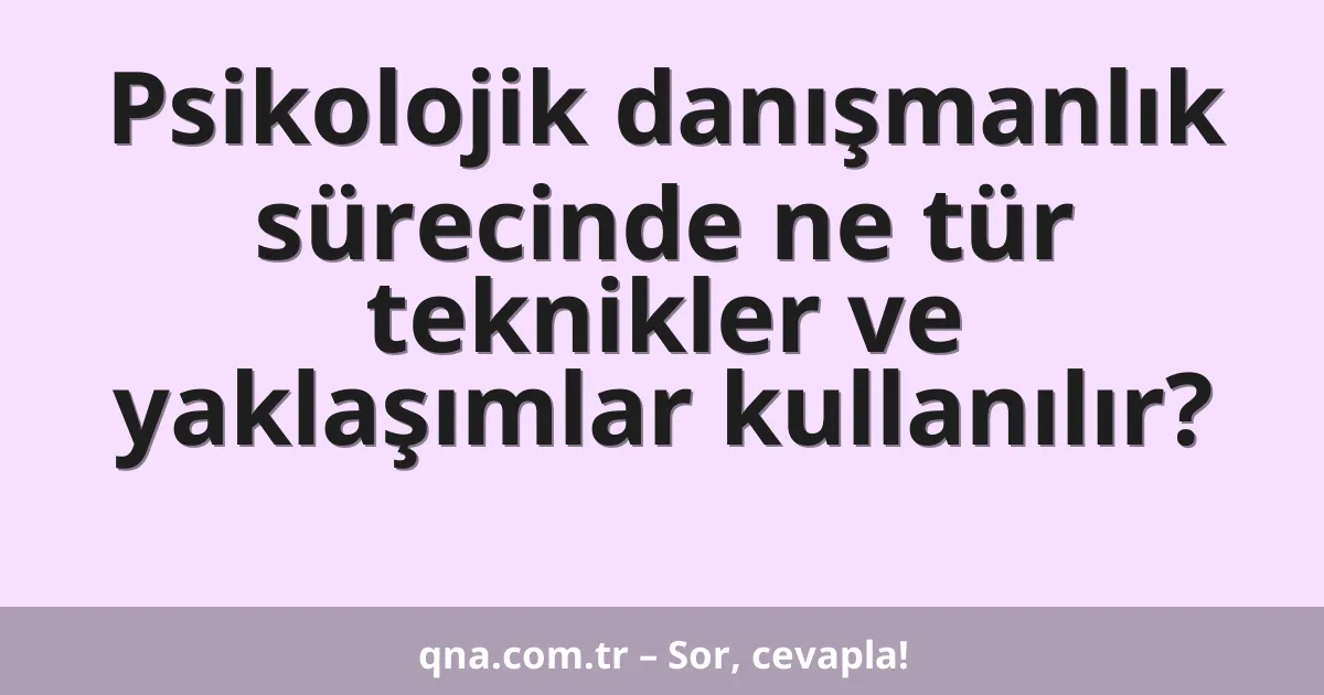 Psikolojik danışmanlık sürecinde ne tür teknikler ve yaklaşımlar kullanılır?