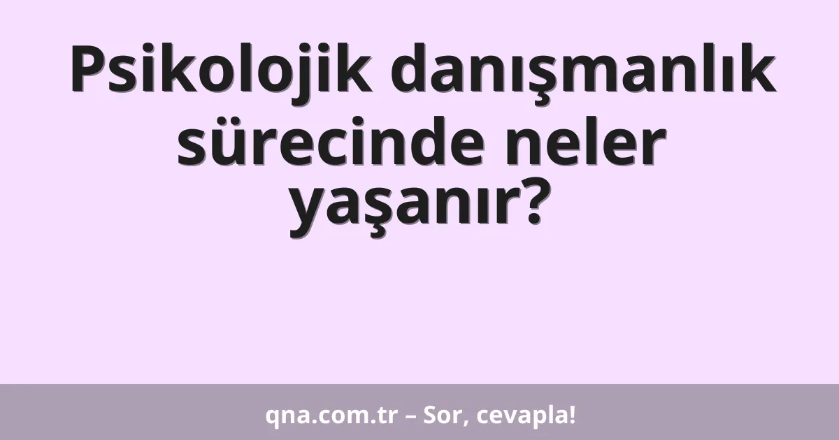 Psikolojik danışmanlık sürecinde neler yaşanır?
