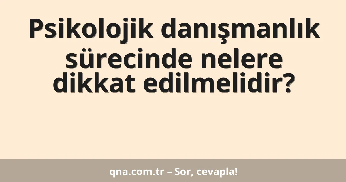 Psikolojik danışmanlık sürecinde nelere dikkat edilmelidir?