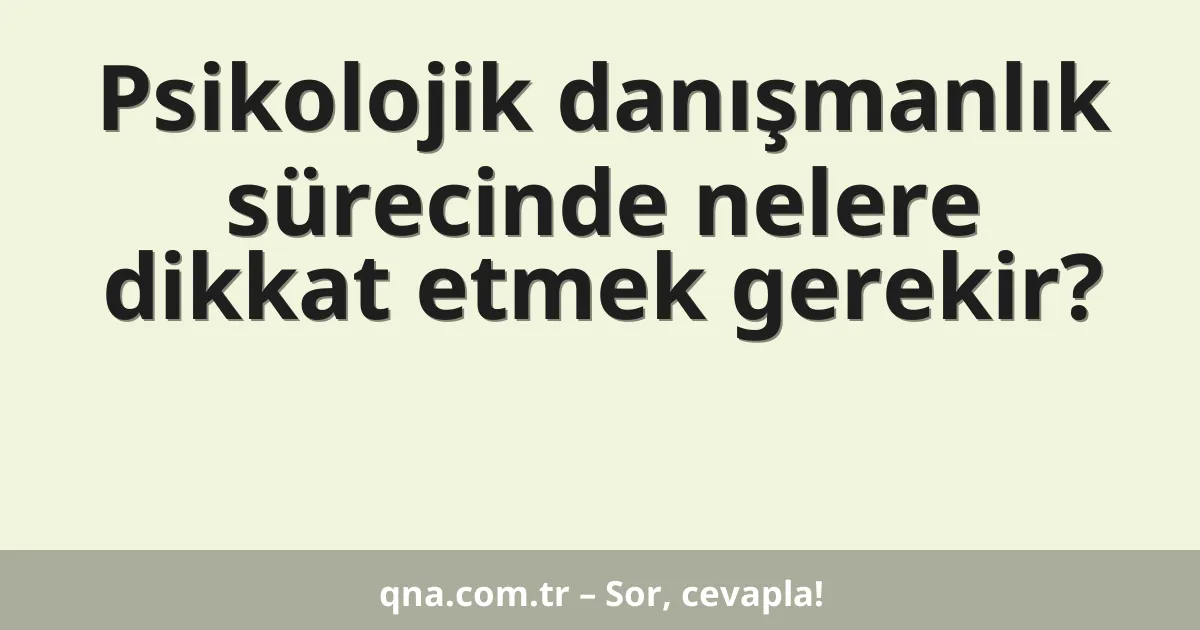 Psikolojik danışmanlık sürecinde nelere dikkat etmek gerekir?