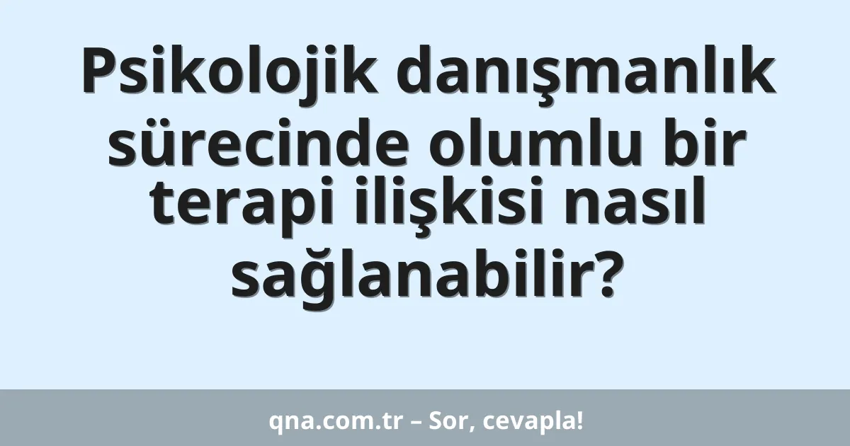 Psikolojik danışmanlık sürecinde olumlu bir terapi ilişkisi nasıl sağlanabilir?