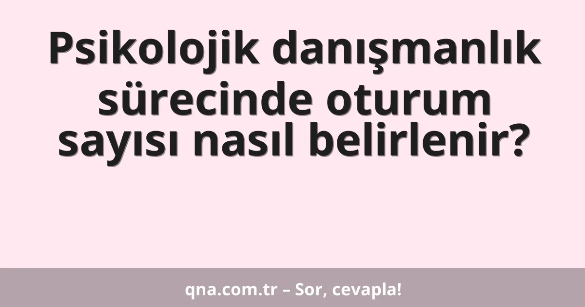 Psikolojik danışmanlık sürecinde oturum sayısı nasıl belirlenir?