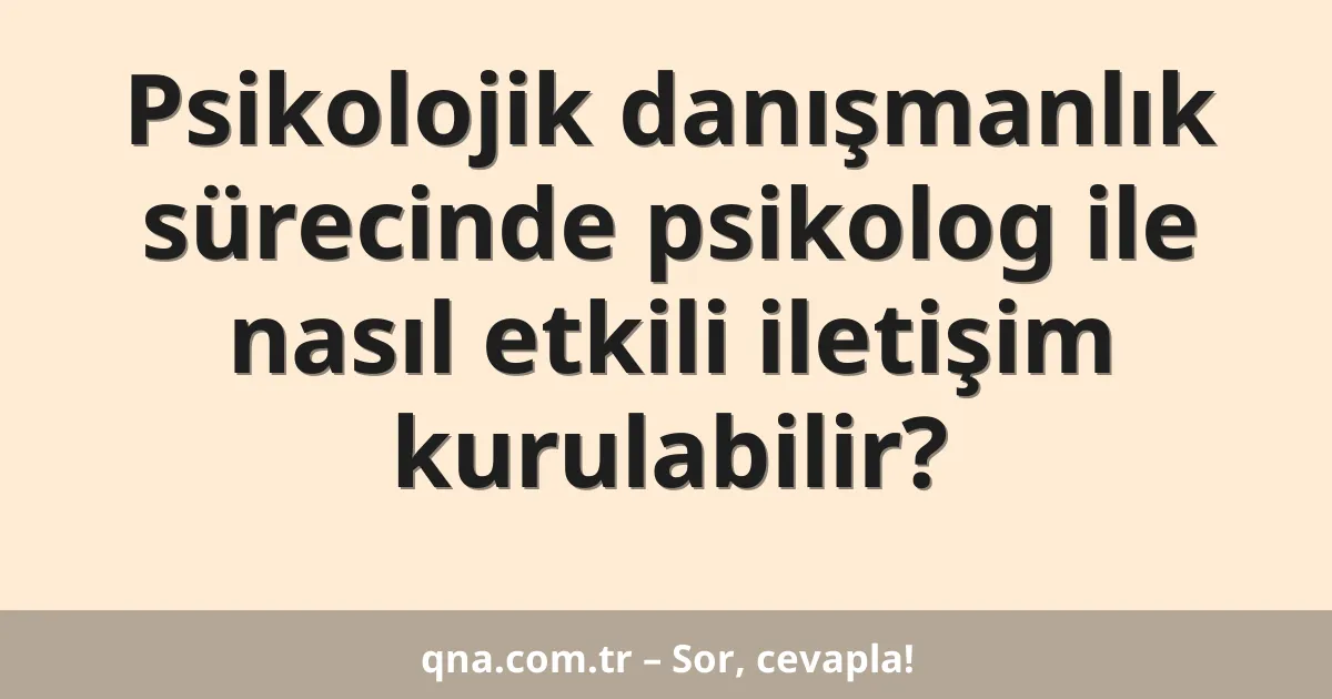 Psikolojik danışmanlık sürecinde psikolog ile nasıl etkili iletişim kurulabilir?