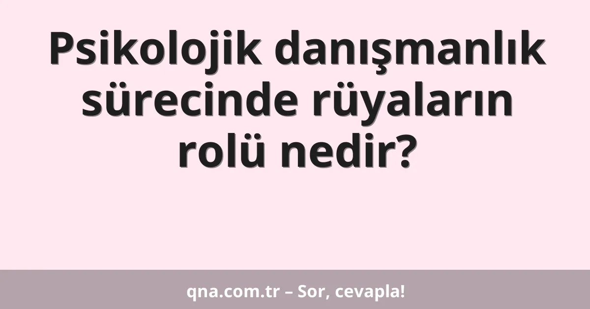 Psikolojik danışmanlık sürecinde rüyaların rolü nedir?