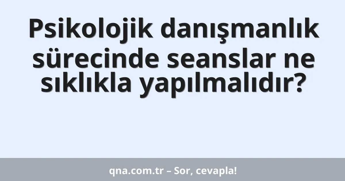Psikolojik danışmanlık sürecinde seanslar ne sıklıkla yapılmalıdır?