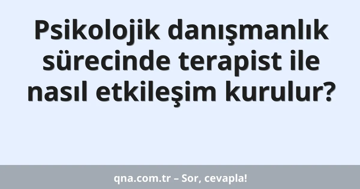 Psikolojik danışmanlık sürecinde terapist ile nasıl etkileşim kurulur?
