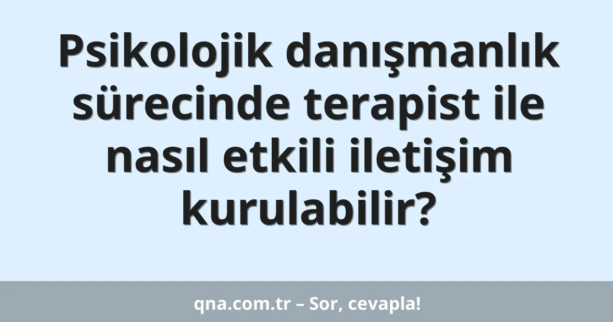 Psikolojik danışmanlık sürecinde terapist ile nasıl etkili iletişim kurulabilir?