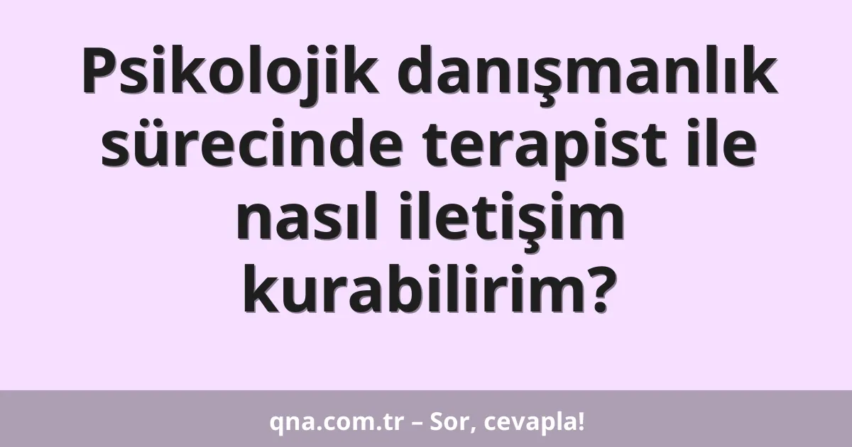 Psikolojik danışmanlık sürecinde terapist ile nasıl iletişim kurabilirim?