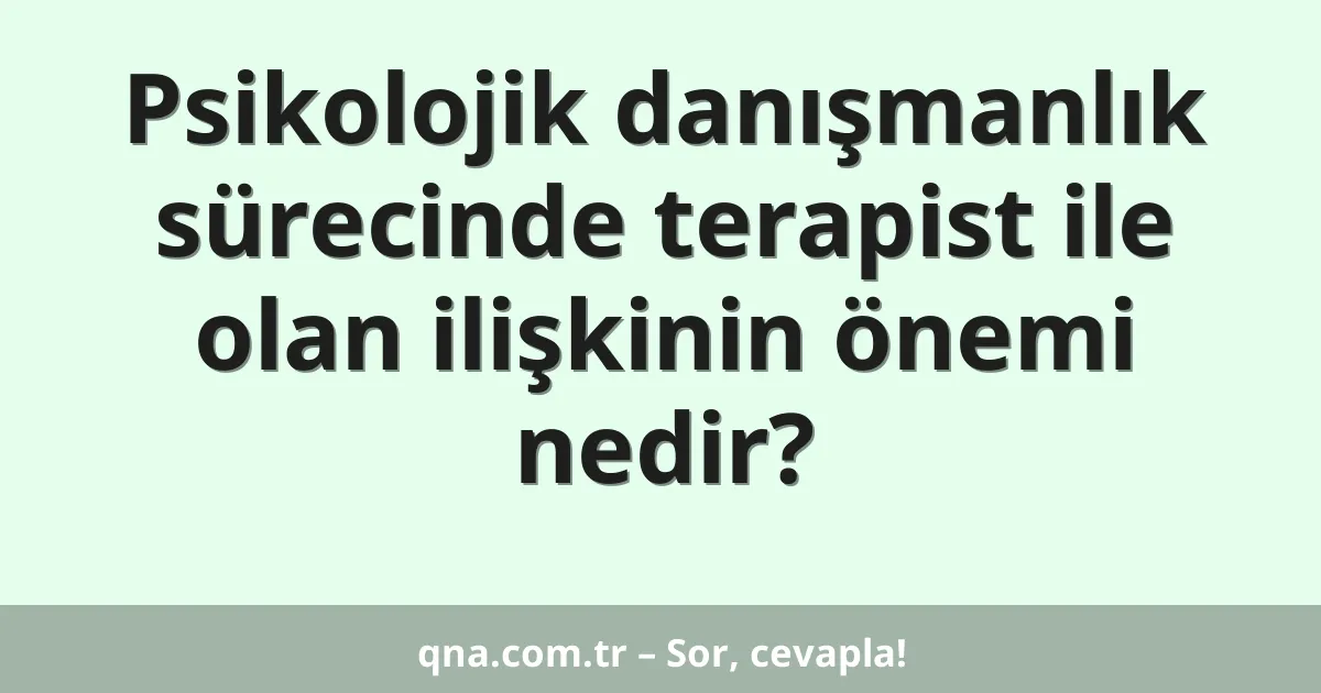 Psikolojik danışmanlık sürecinde terapist ile olan ilişkinin önemi nedir?