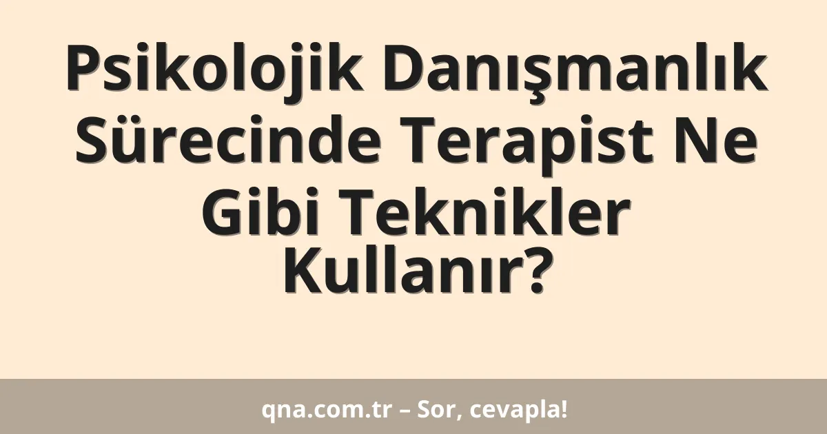 Psikolojik Danışmanlık Sürecinde Terapist Ne Gibi Teknikler Kullanır?