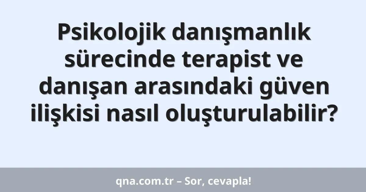 Psikolojik danışmanlık sürecinde terapist ve danışan arasındaki güven ilişkisi nasıl oluşturulabilir?