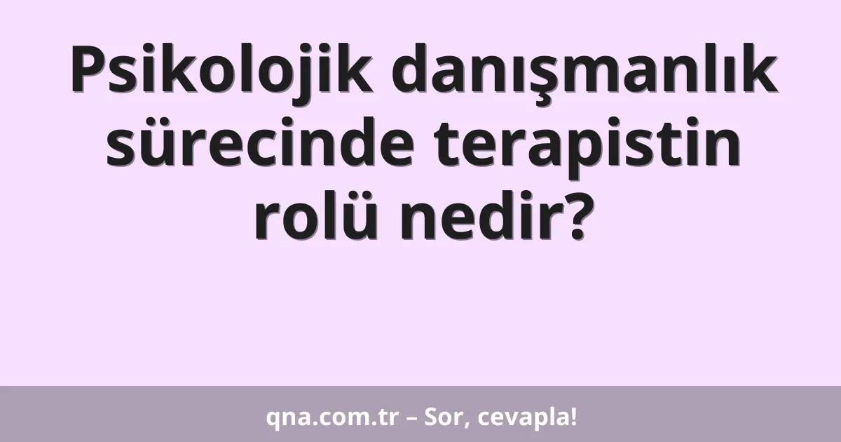 Psikolojik danışmanlık sürecinde terapistin rolü nedir?