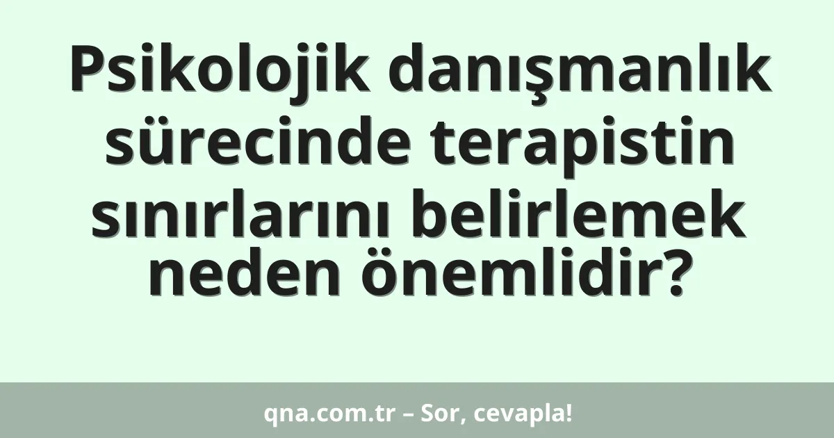 Psikolojik danışmanlık sürecinde terapistin sınırlarını belirlemek neden önemlidir?