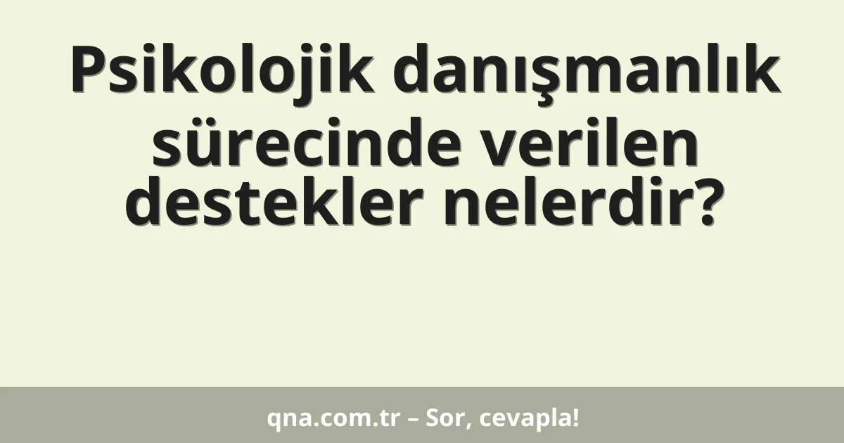 Psikolojik danışmanlık sürecinde verilen destekler nelerdir?