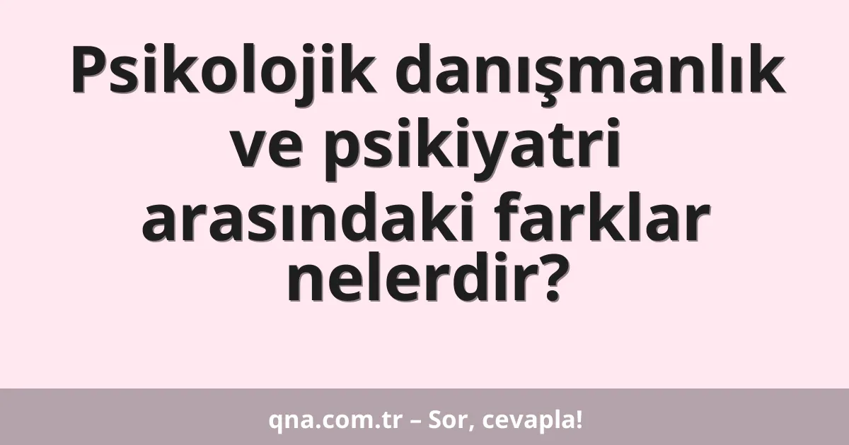 Psikolojik danışmanlık ve psikiyatri arasındaki farklar nelerdir?