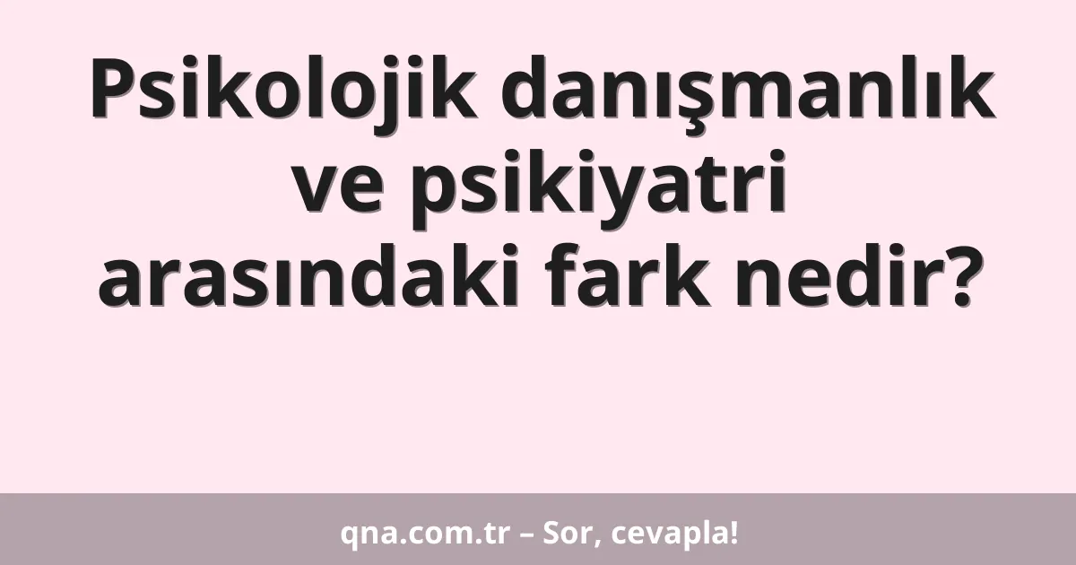 Psikolojik danışmanlık ve psikiyatri farkı nedir?