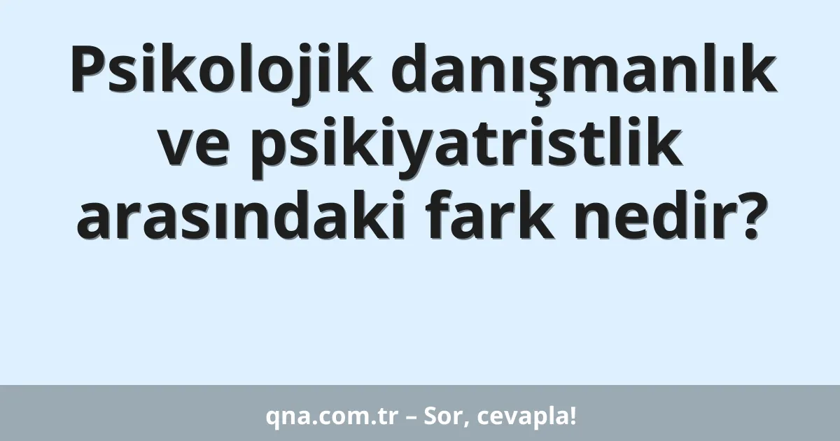 Psikolojik danışmanlık ve psikiyatristlik arasındaki fark nedir?