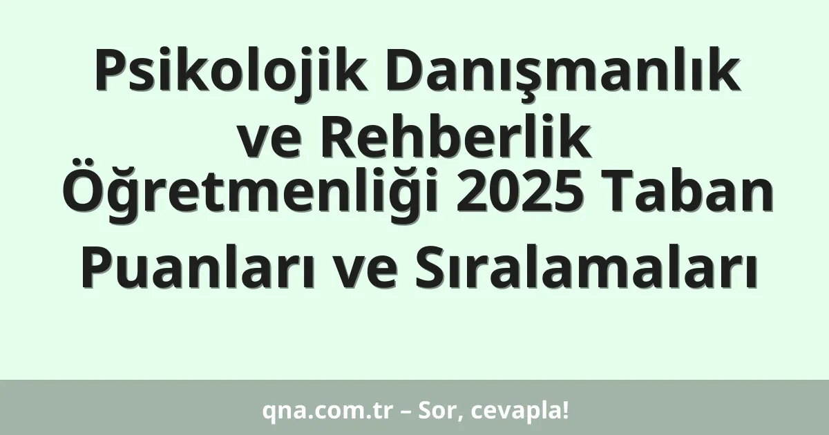 Psikolojik Danışmanlık ve Rehberlik Öğretmenliği 2025 Taban Puanları ve Sıralamaları