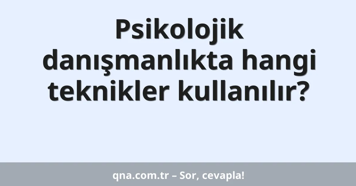 Psikolojik danışmanlıkta hangi teknikler kullanılır?