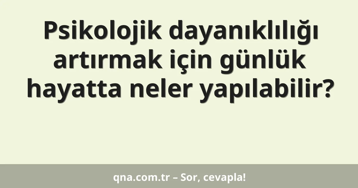 Psikolojik dayanıklılığı artırmak için günlük hayatta neler yapılabilir?