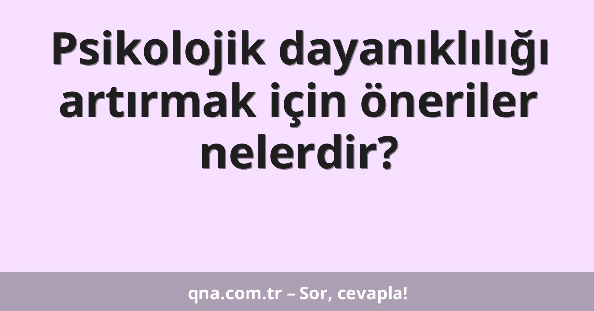 Psikolojik dayanıklılığı artırmak için öneriler nelerdir?