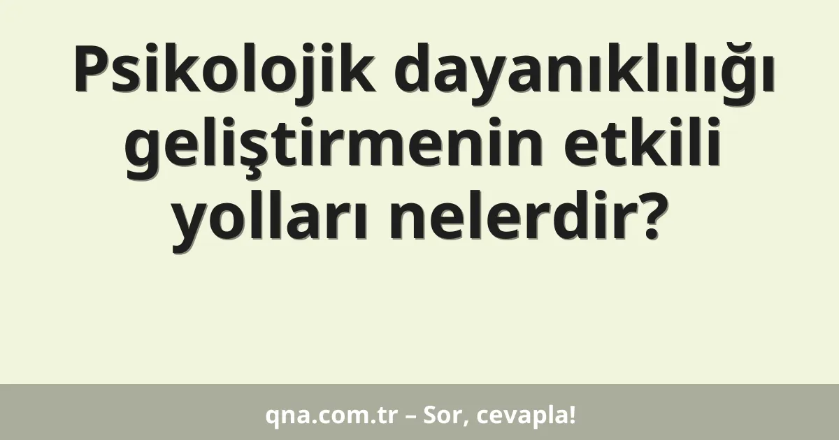 Psikolojik dayanıklılığı geliştirmenin etkili yolları nelerdir?