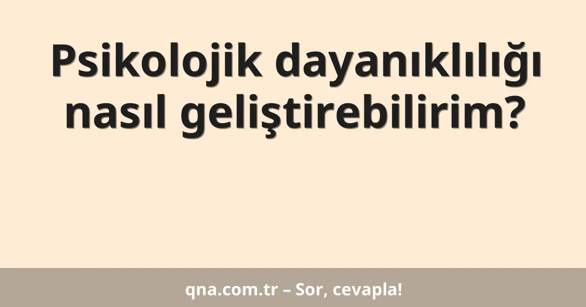 Psikolojik dayanıklılığı nasıl geliştirebilirim?
