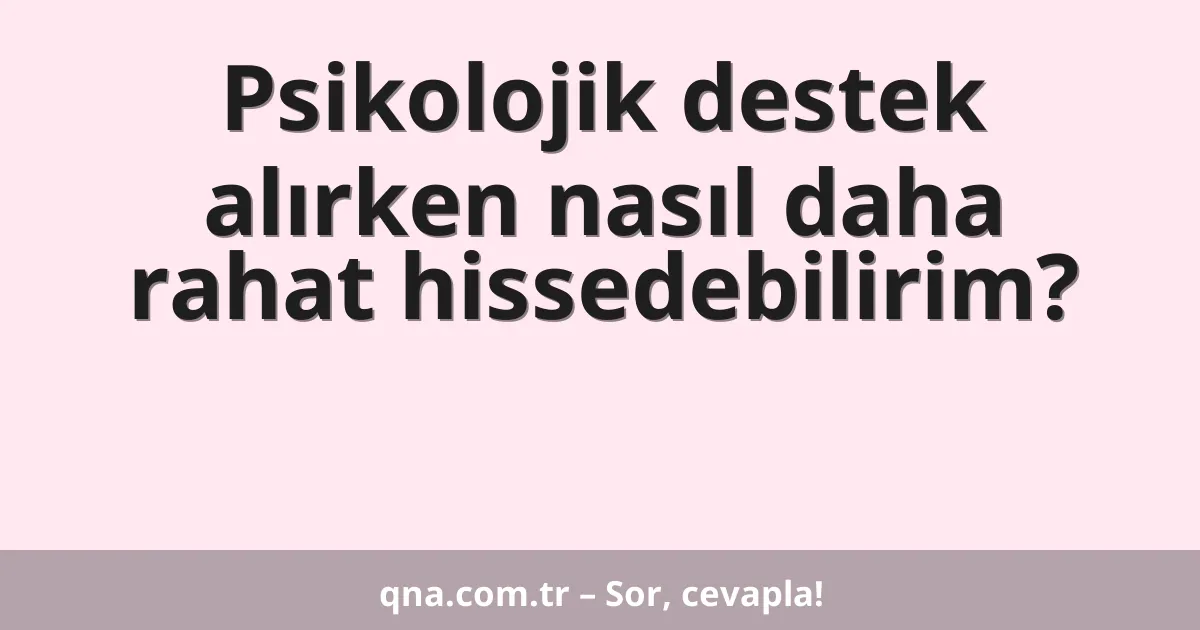 Psikolojik destek alırken nasıl daha rahat hissedebilirim?