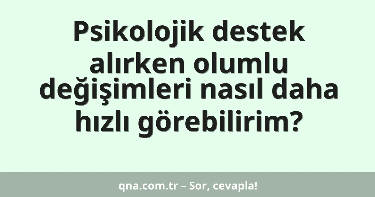 Psikolojik destek alırken olumlu değişimleri nasıl daha hızlı görebilirim?