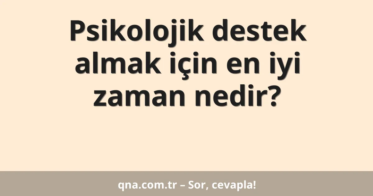 Psikolojik destek almak için en iyi zaman nedir?