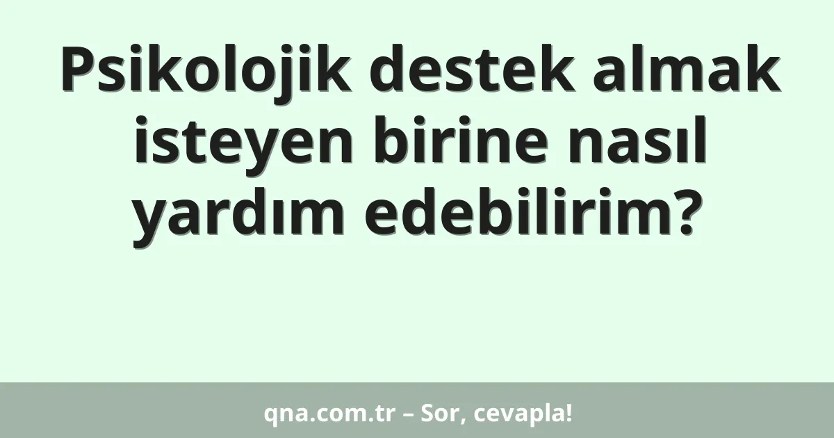 Psikolojik destek almak isteyen birine nasıl yardım edebilirim?