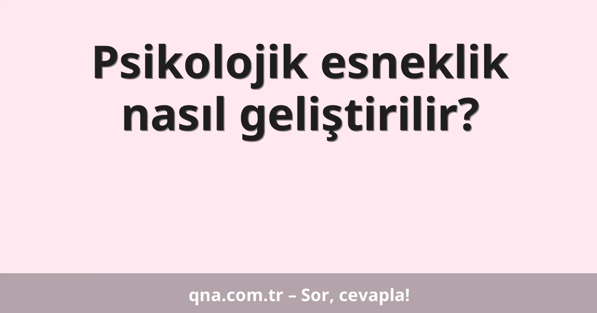 Psikolojik esneklik nasıl geliştirilir?