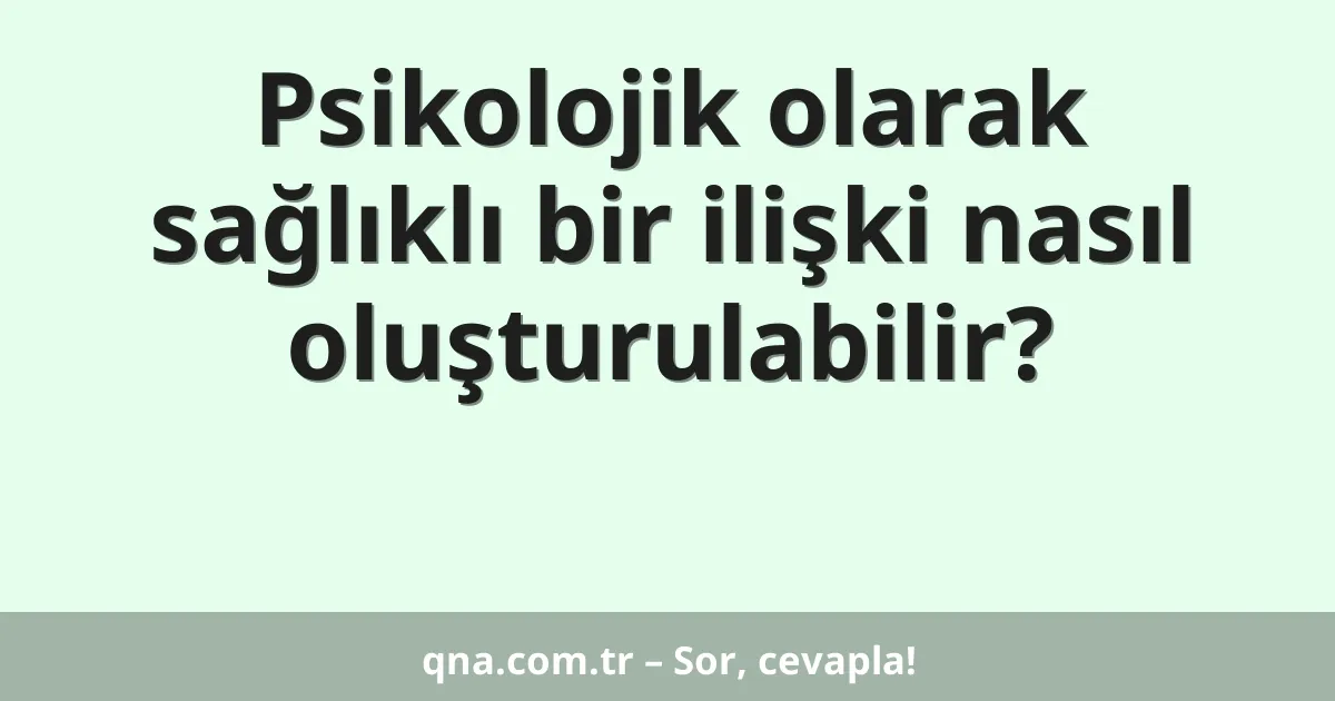 Psikolojik olarak sağlıklı bir ilişki nasıl oluşturulabilir?