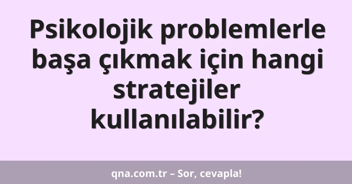 Psikolojik problemlerle başa çıkmak için hangi stratejiler kullanılabilir?